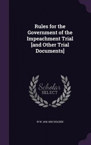 Kniha Rules for the Government of the Impeachment Trial [And Other Trial Documents] W W 1818-1892 Holden