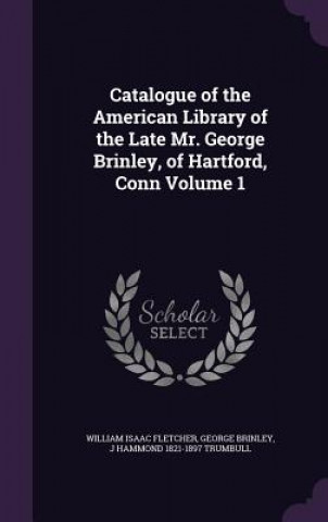 Carte Catalogue of the American Library of the Late Mr. George Brinley, of Hartford, Conn Volume 1 William Isaac Fletcher