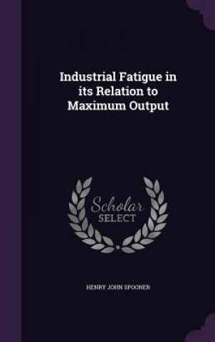 Knjiga Industrial Fatigue in Its Relation to Maximum Output Henry John Spooner