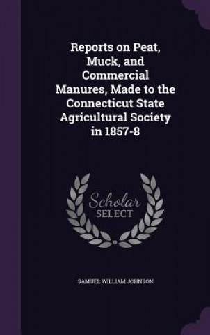 Kniha Reports on Peat, Muck, and Commercial Manures, Made to the Connecticut State Agricultural Society in 1857-8 Samuel William Johnson
