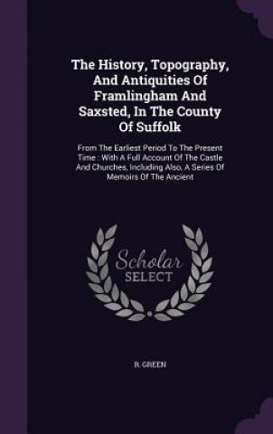 Książka History, Topography, and Antiquities of Framlingham and Saxsted, in the County of Suffolk R Green