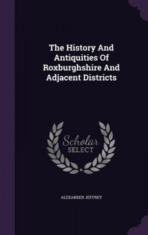 Kniha History and Antiquities of Roxburghshire and Adjacent Districts Alexander Jeffrey