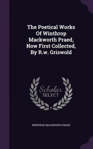 Kniha Poetical Works of Winthrop Mackworth Praed, Now First Collected, by R.W. Griswold Winthrop Mackworth Praed