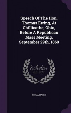 Book Speech of the Hon. Thomas Ewing, at Chillicothe, Ohio, Before a Republican Mass Meeting, September 29th, 1860 Ewing