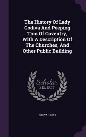 Könyv History of Lady Godiva and Peeping Tom of Coventry, with a Description of the Churches, and Other Public Building Godiva (Lady )