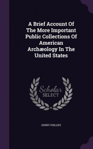 Könyv Brief Account of the More Important Public Collections of American Archaeology in the United States Phillips