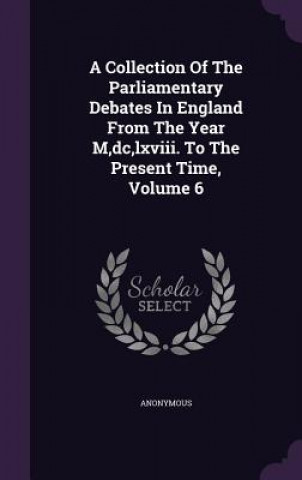 Kniha Collection of the Parliamentary Debates in England from the Year M, DC, LXVIII. to the Present Time, Volume 6 