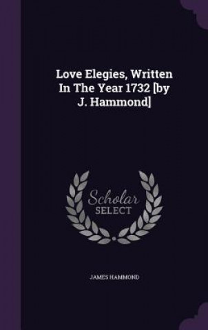 Könyv Love Elegies, Written in the Year 1732 [By J. Hammond] James Hammond