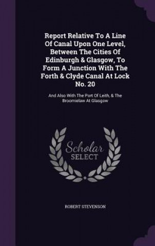 Kniha Report Relative to a Line of Canal Upon One Level, Between the Cities of Edinburgh & Glasgow, to Form a Junction with the Forth & Clyde Canal at Lock Stevenson