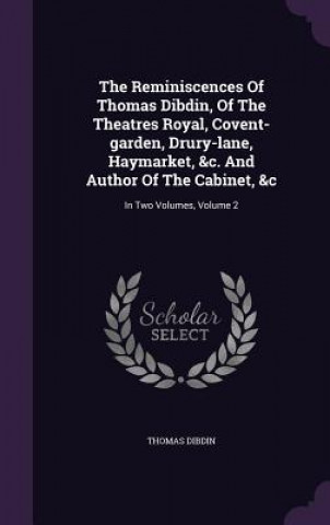 Kniha Reminiscences of Thomas Dibdin, of the Theatres Royal, Covent-Garden, Drury-Lane, Haymarket, &C. and Author of the Cabinet, &C Thomas Dibdin