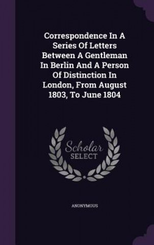 Carte Correspondence in a Series of Letters Between a Gentleman in Berlin and a Person of Distinction in London, from August 1803, to June 1804 