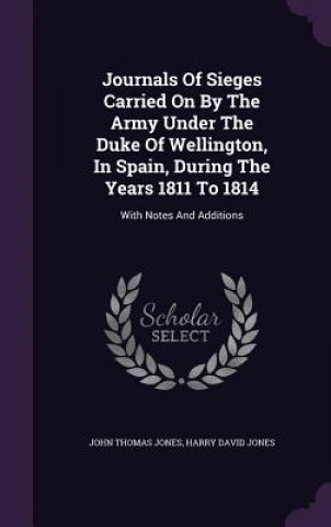 Könyv Journals of Sieges Carried on by the Army Under the Duke of Wellington, in Spain, During the Years 1811 to 1814 John Thomas Jones