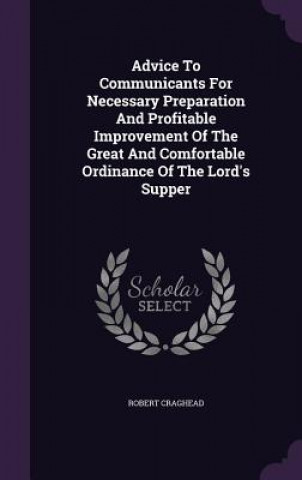 Buch Advice to Communicants for Necessary Preparation and Profitable Improvement of the Great and Comfortable Ordinance of the Lord's Supper Robert Craghead