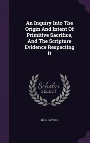 Carte Inquiry Into the Origin and Intent of Primitive Sacrifice, and the Scripture Evidence Respecting It John Davison