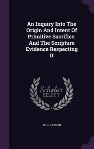 Libro Inquiry Into the Origin and Intent of Primitive Sacrifice, and the Scripture Evidence Respecting It John Davison