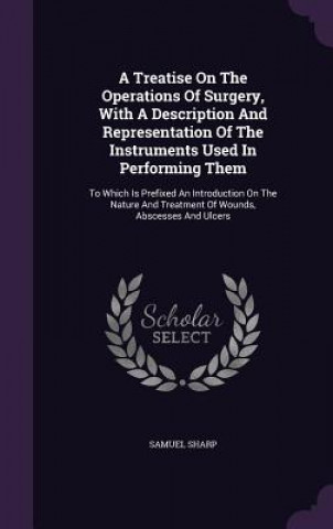 Knjiga Treatise on the Operations of Surgery, with a Description and Representation of the Instruments Used in Performing Them Samuel Sharp