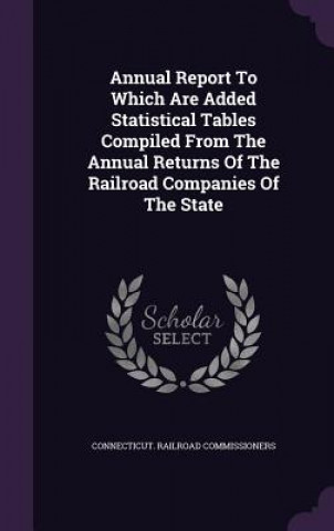 Książka Annual Report to Which Are Added Statistical Tables Compiled from the Annual Returns of the Railroad Companies of the State Connecticut Railroad Commissioners