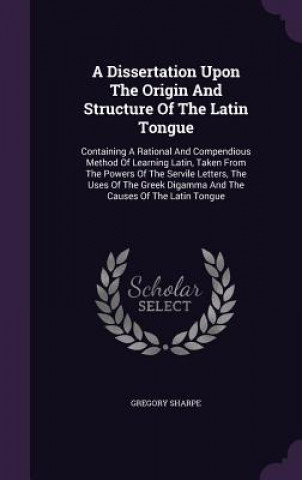 Книга Dissertation Upon the Origin and Structure of the Latin Tongue Gregory Sharpe