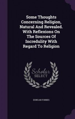 Kniha Some Thoughts Concerning Religion, Natural and Revealed. with Reflexions on the Sources of Incredulity with Regard to Religion Duncan Forbes