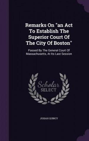 Book Remarks on an ACT to Establish the Superior Court of the City of Boston Josiah Quincy