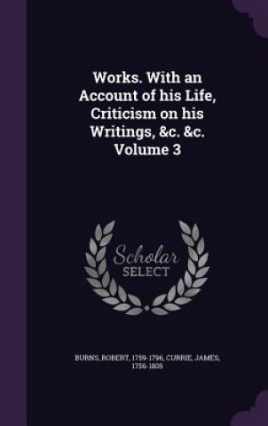 Livre Works. with an Account of His Life, Criticism on His Writings, &C. &C. Volume 3 Robert Burns