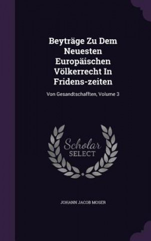 Kniha Beytrage Zu Dem Neuesten Europaischen Volkerrecht in Fridens-Zeiten Johann Jacob Moser