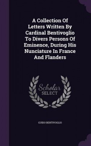 Książka Collection of Letters Written by Cardinal Bentivoglio to Divers Persons of Eminence, During His Nunciature in France and Flanders Guido Bentivoglio