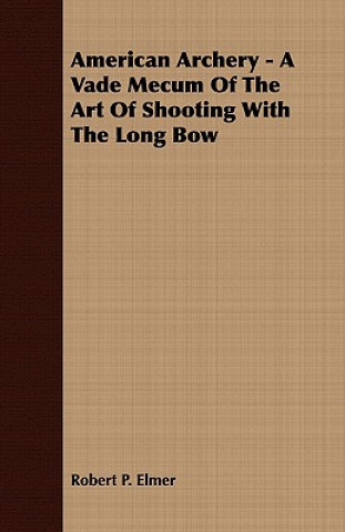 Kniha American Archery - A Vade Mecum of the Art of Shooting with the Long Bow Robert P Elmer