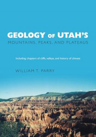 Könyv Geology of Utah's Mountains, Peaks, and Plateaus William T Parry