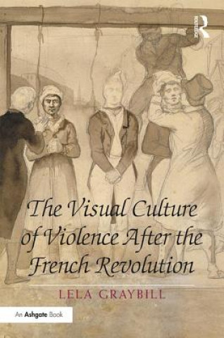 Könyv Visual Culture of Violence After the French Revolution Dr. Lela Graybill