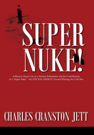 Książka Super Nuke! A Memoir About Life as a Nuclear Submariner and the Contributions of a "Super Nuke" - the USS RAY (SSN653) Toward Winning the Cold War Charles Cranston Jett