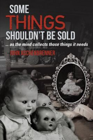 Kniha Some Things Shouldn't Be Sold... As the Mind Collects Those Things It Needs John Aschenbrenner