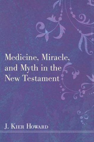 Książka Medicine, Miracle, and Myth in the New Testament J Keir Howard