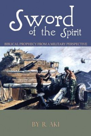 Könyv Sword of the Spirit - Biblical Prophecy from a Military Perspective R Aki