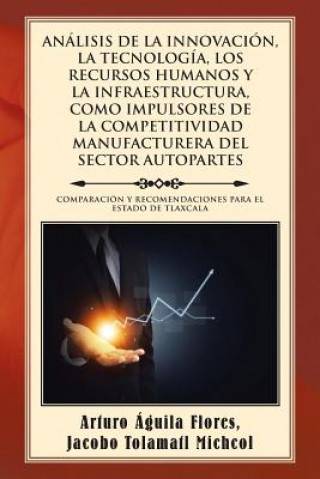 Knjiga Analisis de la Innovacion, La Tecnologia, Los Recursos Humanos y La Infraestructura, Como Impulsores de la Competitividad Manufacturera del Sector Aut Arturo Aguila Jacobo Tolamatl