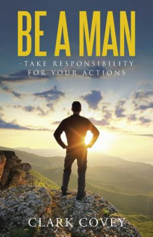 Книга Be a Man - Take Responsibility for Your Actions Clark Covey