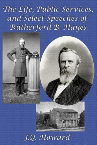 Carte Life, Public Services, and Select Speeches of Rutherford B. Hayes J Q Howard