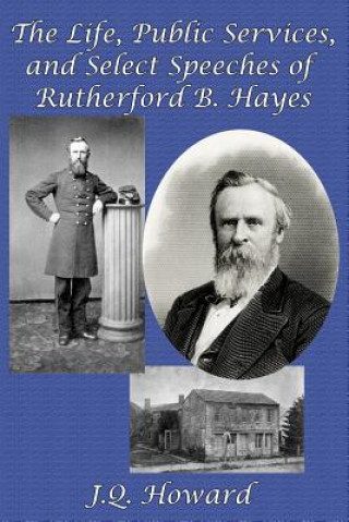 Könyv Life, Public Services, and Select Speeches of Rutherford B. Hayes J Q Howard