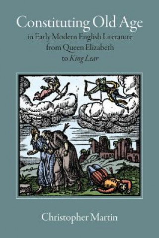 Book Constituting Old Age in Early Modern English Literature, from Queen Elizabeth to 'King Lear' Christopher Martin