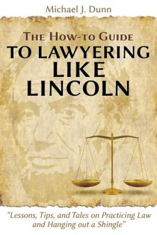 Książka How-To Guide to Lawyering Like Lincoln Lessons, Tips, and Tales on Practicing Law and Hanging Out a Shingle Michael J Dunn