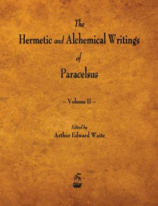 Könyv Hermetic and Alchemical Writings of Paracelsus - Volume II Professor Arthur Edward Waite