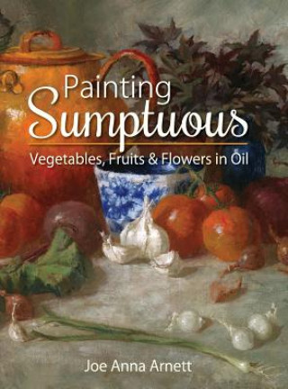 Könyv Painting Sumptuous Vegetables, Fruits & Flowers in Oil Joe Anna Arnett