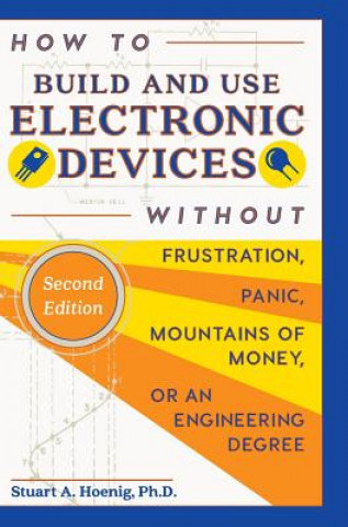 Könyv How to Build and Use Electronic Devices Without Frustration, Panic, Mountains of Money, or an Engineer Degree Stuart a Hoenig