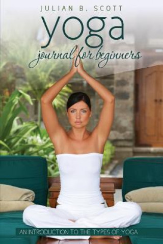 Könyv Yoga Journal for Beginners an Introduction to the Types of Yoga Julian B Scott