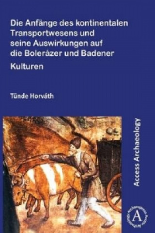 Kniha Die Anfange des kontinentalen Transportwesens und seine Auswirkungen auf die Bolerazer und Badener Kulturen Tunde Horvath
