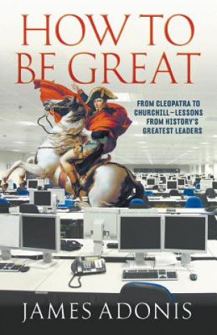 Kniha How To Be Great: From Cleopatra To Churchill Lessons From History's Greatest Leaders James Adonis