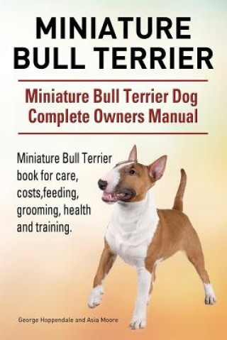 Könyv Miniature Bull Terrier. Miniature Bull Terrier Dog Complete Owners Manual. Miniature Bull Terrier book for care, costs, feeding, grooming, health and George Hoppendale