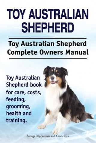 Könyv Toy Australian Shepherd. Toy Australian Shepherd Dog Complete Owners Manual. Toy Australian Shepherd book for care, costs, feeding, grooming, health a George Hoppendale