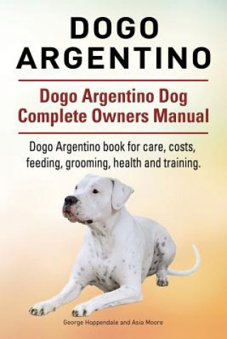 Knjiga Dogo Argentino. Dogo Argentino Dog Complete Owners Manual. Dogo Argentino book for care, costs, feeding, grooming, health and training. George Hoppendale