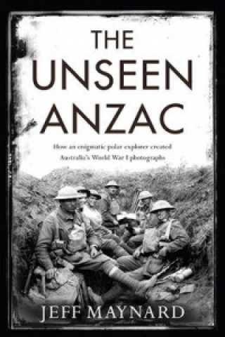 Kniha Unseen Anzac: how an enigmatic explorer created Australia's World War I photographs Jeff Maynard